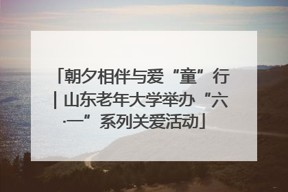 朝夕相伴与爱“童”行｜山东老年大学举办“六·一”系列关爱活动