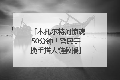 木扎尔特河惊魂50分钟！警民手挽手搭人链救援