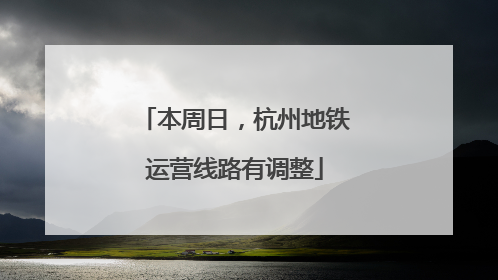 本周日，杭州地铁运营线路有调整