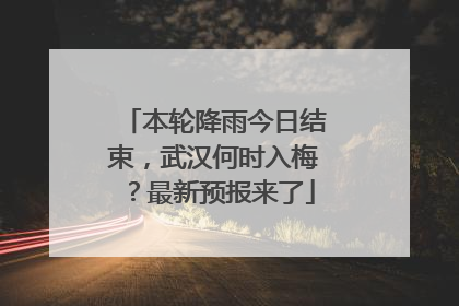 本轮降雨今日结束，武汉何时入梅？最新预报来了