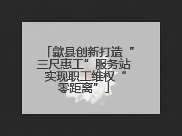 歙县创新打造“三尺惠工”服务站 实现职工维权“零距离”