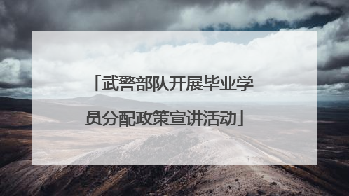 武警部队开展毕业学员分配政策宣讲活动