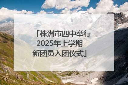 株洲市四中举行2025年上学期新团员入团仪式