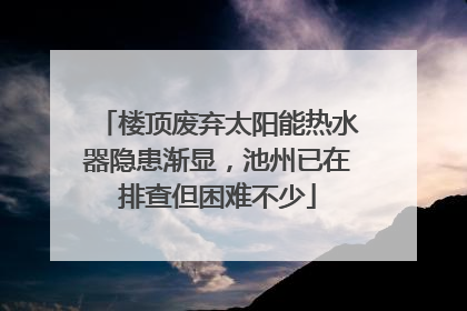 楼顶废弃太阳能热水器隐患渐显，池州已在排查但困难不少