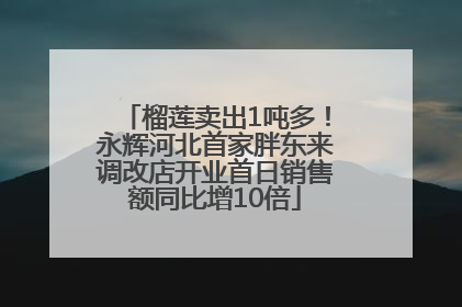 榴莲卖出1吨多！永辉河北首家胖东来调改店开业首日销售额同比增10倍