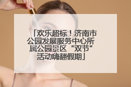 欢乐超标！济南市公园发展服务中心所属公园景区“双节”活动嗨翻假期