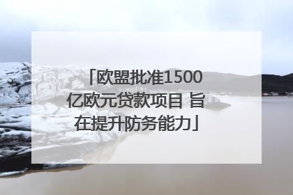 欧盟批准1500亿欧元贷款项目 旨在提升防务能力