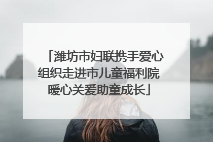 潍坊市妇联携手爱心组织走进市儿童福利院暖心关爱助童成长