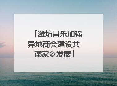 潍坊昌乐加强异地商会建设共谋家乡发展