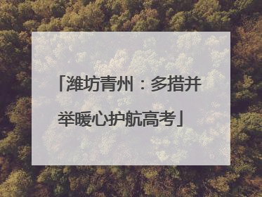 潍坊青州：多措并举暖心护航高考