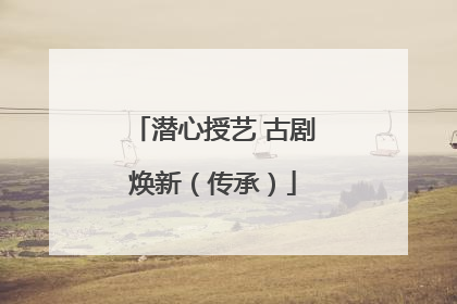 潜心授艺 古剧焕新（传承）