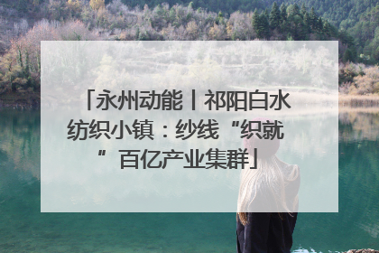 永州动能丨祁阳白水纺织小镇：纱线“织就”百亿产业集群