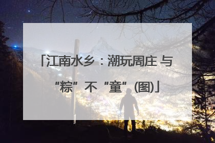 江南水乡：潮玩周庄 与“粽”不“童”(图)