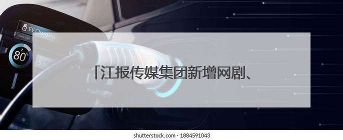 江报传媒集团新增网剧、影视动画片等视听业务