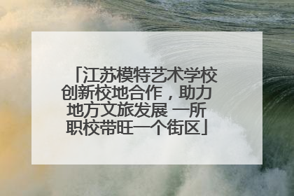 江苏模特艺术学校创新校地合作，助力地方文旅发展 一所职校带旺一个街区