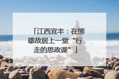 江西宜丰：在熊雄故居上一堂“行走的思政课”