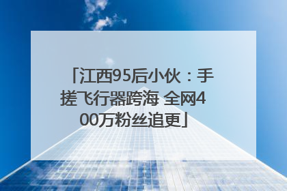 江西95后小伙：手搓飞行器跨海 全网400万粉丝追更