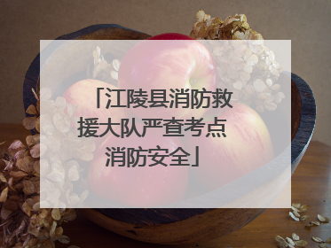 江陵县消防救援大队严查考点消防安全