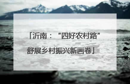 沂南：“四好农村路”舒展乡村振兴新画卷
