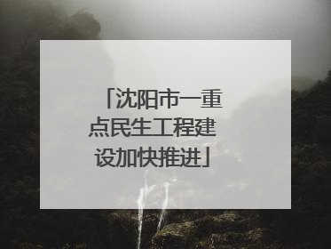 沈阳市一重点民生工程建设加快推进