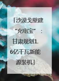 沙漠戈壁建“充电宝”：甘肃规划1.6亿千瓦新能源装机