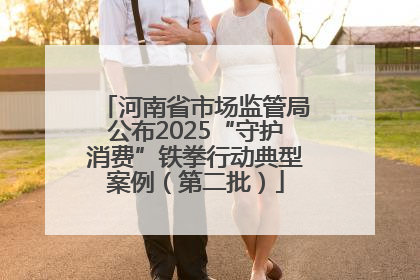 河南省市场监管局公布2025“守护消费”铁拳行动典型案例（第二批）