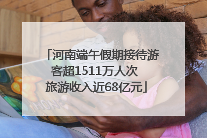 河南端午假期接待游客超1511万人次 旅游收入近68亿元
