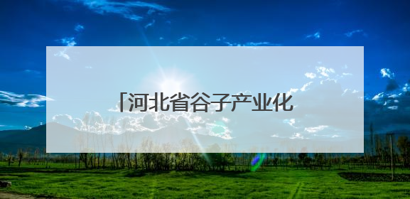 河北省谷子产业化示范基地“扩容”