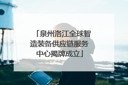 泉州洛江全球智造装备供应链服务中心揭牌成立