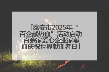 泰安市2025年“百企献热血”活动启动 百余家爱心企业家献血庆祝世界献血者日
