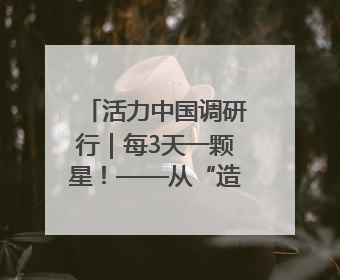 活力中国调研行｜每3天一颗星！——从“造星工厂”到太空织网的“银河速度”