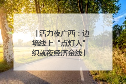 活力夜广西：边境线上“点灯人”织就夜经济金线