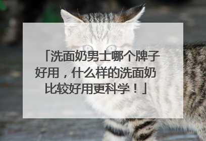 洗面奶男士哪个牌子好用，什么样的洗面奶比较好用更科学！