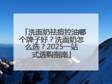 洗面奶祛痘控油哪个牌子好？洗面奶怎么选？2025一站式选购指南