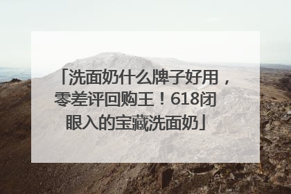 洗面奶什么牌子好用，零差评回购王！618闭眼入的宝藏洗面奶