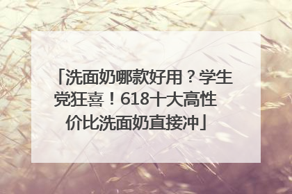 洗面奶哪款好用？学生党狂喜！618十大高性价比洗面奶直接冲