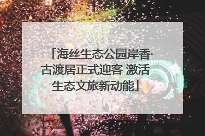 海丝生态公园岸香·古渡居正式迎客 激活生态文旅新动能