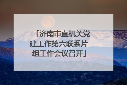 济南市直机关党建工作第六联系片组工作会议召开