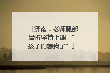 济南：老师腿部骨折坚持上课 “孩子们想我了”