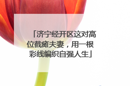 济宁经开区这对高位截瘫夫妻，用一根彩线编织自强人生