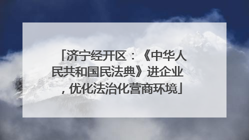 济宁经开区：《中华人民共和国民法典》进企业，优化法治化营商环境