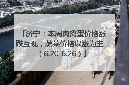 济宁：本周肉禽蛋价格涨跌互现，蔬菜价格以涨为主（6.20-6.26）