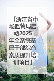 浙江省市场监管局启动2025年全系统基层干部综合素质提升培训项目