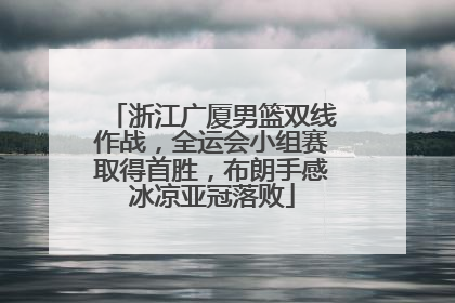 浙江广厦男篮双线作战，全运会小组赛取得首胜，布朗手感冰凉亚冠落败