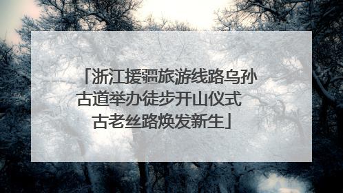 浙江援疆旅游线路乌孙古道举办徒步开山仪式 古老丝路焕发新生