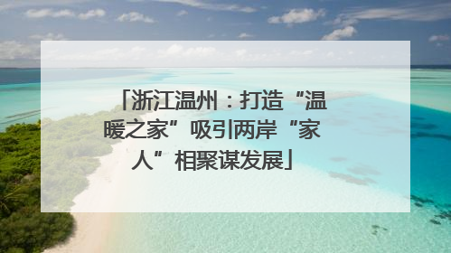 浙江温州：打造“温暖之家”吸引两岸“家人”相聚谋发展