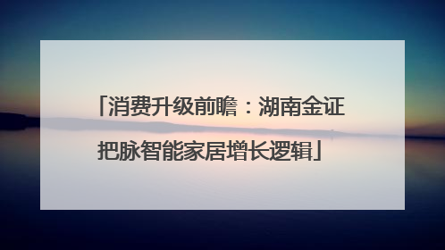 消费升级前瞻：湖南金证把脉智能家居增长逻辑