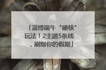 淄博端午“硬核”玩法！2主题5条线，刷爆你的假期