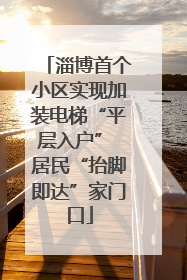 淄博首个小区实现加装电梯“平层入户” 居民“抬脚即达”家门口