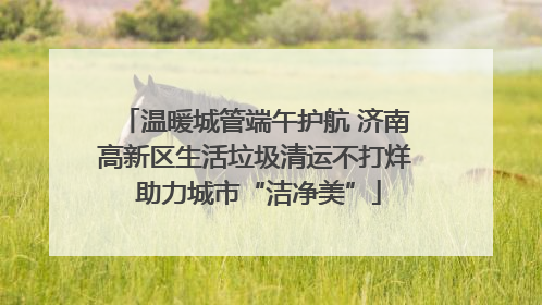 温暖城管端午护航 济南高新区生活垃圾清运不打烊 助力城市“洁净美”